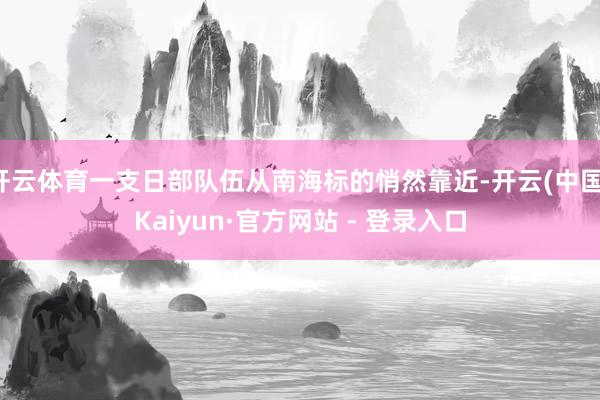 开云体育一支日部队伍从南海标的悄然靠近-开云(中国)Kaiyun·官方网站 - 登录入口