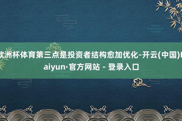 欧洲杯体育第三点是投资者结构愈加优化-开云(中国)Kaiyun·官方网站 - 登录入口
