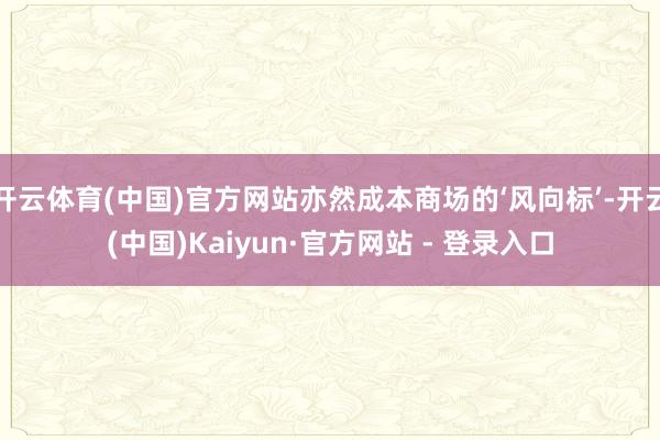 开云体育(中国)官方网站亦然成本商场的‘风向标’-开云(中国)Kaiyun·官方网站 - 登录入口