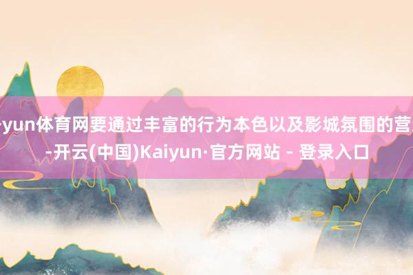 开yun体育网要通过丰富的行为本色以及影城氛围的营造-开云(中国)Kaiyun·官方网站 - 登录入口