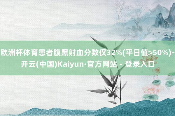 欧洲杯体育患者腹黑射血分数仅32%(平日值>50%)-开云(中国)Kaiyun·官方网站 - 登录入口