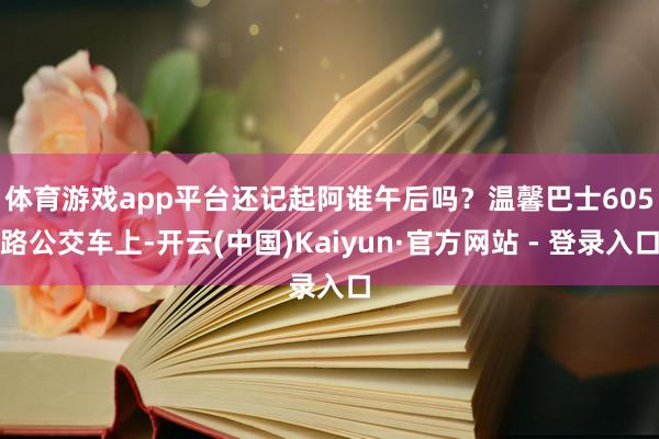体育游戏app平台 还记起阿谁午后吗?温馨巴士605路公交车上-开云(中国)Kaiyun·官方网站 - 登录入口