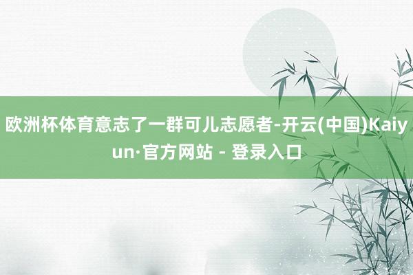 欧洲杯体育意志了一群可儿志愿者-开云(中国)Kaiyun·官方网站 - 登录入口