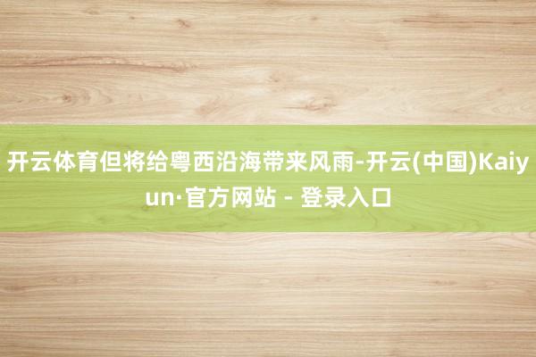 开云体育但将给粤西沿海带来风雨-开云(中国)Kaiyun·官方网站 - 登录入口