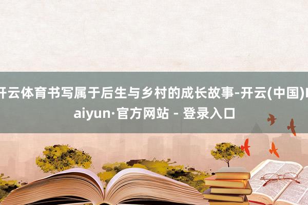 开云体育书写属于后生与乡村的成长故事-开云(中国)Kaiyun·官方网站 - 登录入口