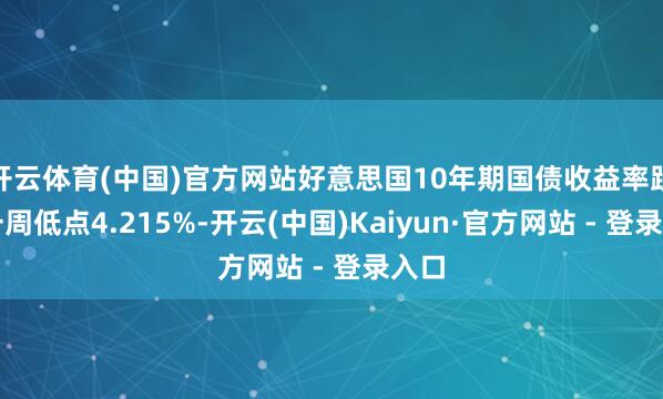 开云体育(中国)官方网站好意思国10年期国债收益率跌至一周低点4.215%-开云(中国)Kaiyun·官方网站 - 登录入口