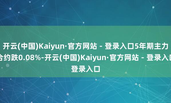 开云(中国)Kaiyun·官方网站 - 登录入口5年期主力合约跌0.08%-开云(中国)Kaiyun·官方网站 - 登录入口